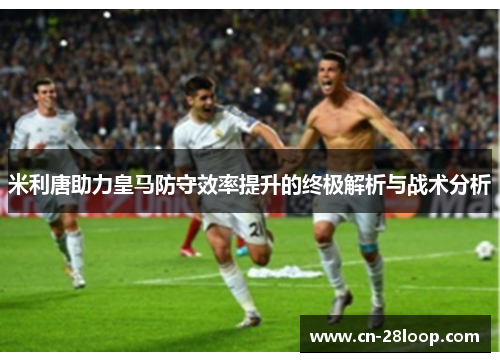 米利唐助力皇马防守效率提升的终极解析与战术分析