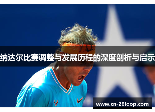 纳达尔比赛调整与发展历程的深度剖析与启示