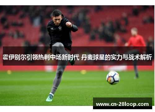 霍伊别尔引领热刺中场新时代 丹麦球星的实力与战术解析