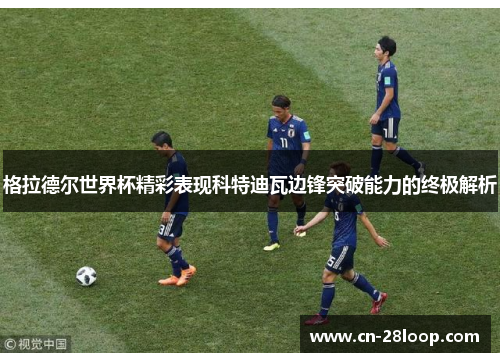 格拉德尔世界杯精彩表现科特迪瓦边锋突破能力的终极解析 格拉德尔世界杯精彩表现科特迪瓦边锋突破能力的终极解析