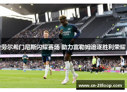 劳尔希门尼斯闪耀赛场 助力富勒姆追逐胜利荣耀