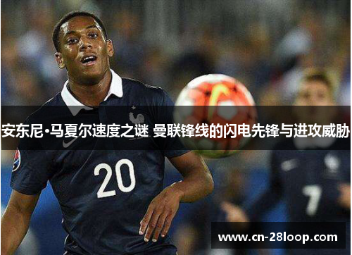 安东尼·马夏尔速度之谜 曼联锋线的闪电先锋与进攻威胁 安东尼·马夏尔速度之谜 曼联锋线的闪电先锋与进攻威胁