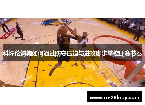 科怀伦纳德如何通过防守压迫与进攻脚步掌控比赛节奏