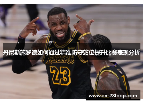 丹尼斯施罗德如何通过精准防守站位提升比赛表现分析 丹尼斯施罗德如何通过精准防守站位提升比赛表现分析