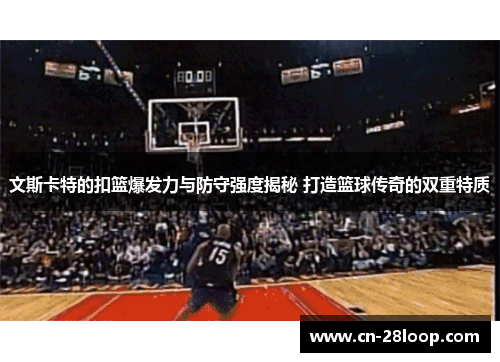 文斯卡特的扣篮爆发力与防守强度揭秘 打造篮球传奇的双重特质