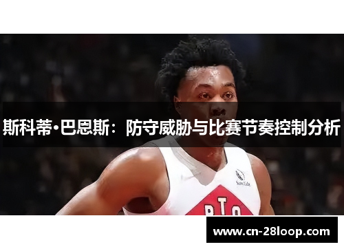斯科蒂·巴恩斯:防守威胁与比赛节奏控制分析 斯科蒂·巴恩斯:防守威胁与比赛节奏控制分析