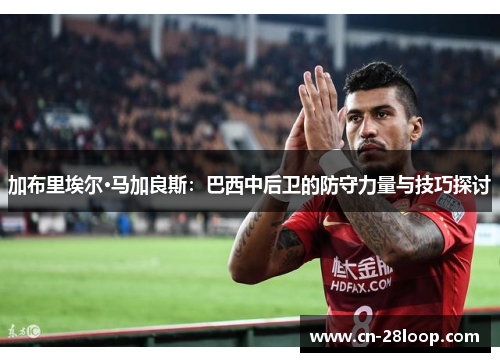 加布里埃尔·马加良斯：巴西中后卫的防守力量与技巧探讨