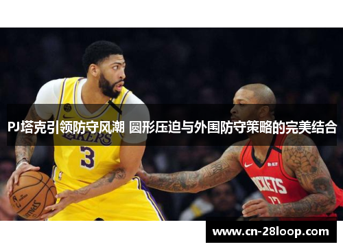 PJ塔克引领防守风潮 圆形压迫与外围防守策略的完美结合