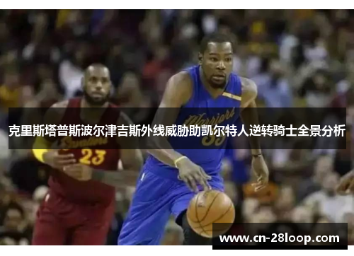 克里斯塔普斯波尔津吉斯外线威胁助凯尔特人逆转骑士全景分析