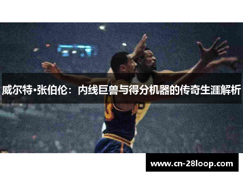 威尔特·张伯伦：内线巨兽与得分机器的传奇生涯解析