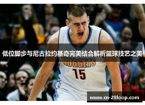 低位脚步与尼古拉约基奇完美结合解析篮球技艺之美
