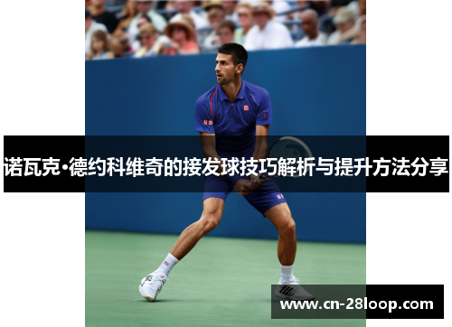 诺瓦克·德约科维奇的接发球技巧解析与提升方法分享