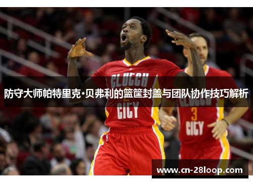 防守大师帕特里克·贝弗利的篮筐封盖与团队协作技巧解析