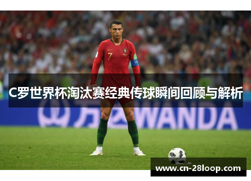 C罗世界杯淘汰赛经典传球瞬间回顾与解析