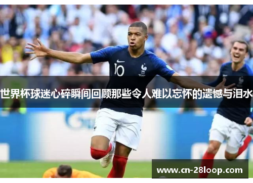 世界杯球迷心碎瞬间回顾那些令人难以忘怀的遗憾与泪水