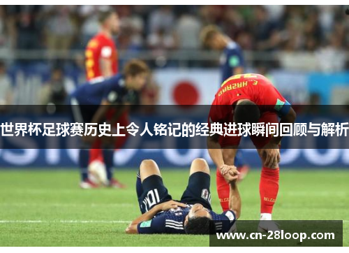 世界杯足球赛历史上令人铭记的经典进球瞬间回顾与解析