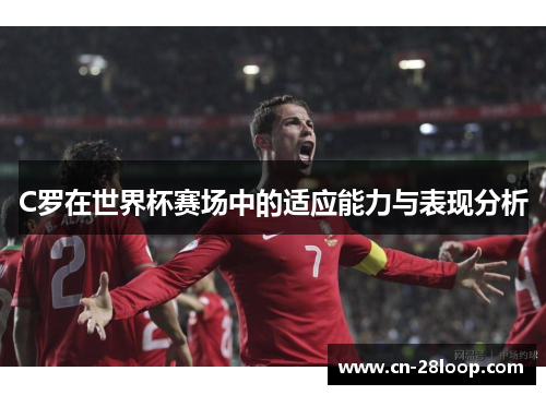 C罗在世界杯赛场中的适应能力与表现分析