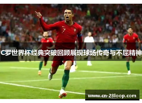 C罗世界杯经典突破回顾展现球场传奇与不屈精神
