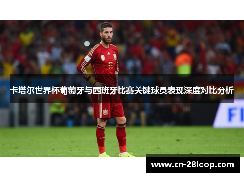 卡塔尔世界杯葡萄牙与西班牙比赛关键球员表现深度对比分析