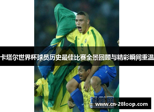 卡塔尔世界杯球员历史最佳比赛全景回顾与精彩瞬间重温