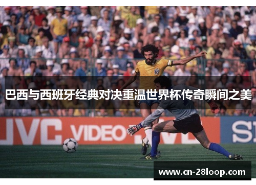 巴西与西班牙经典对决重温世界杯传奇瞬间之美