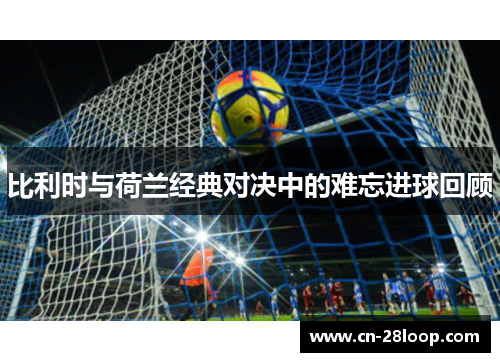 比利时与荷兰经典对决中的难忘进球回顾