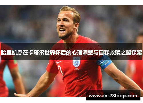 哈里凯恩在卡塔尔世界杯后的心理调整与自我救赎之路探索 哈里凯恩在卡塔尔世界杯后的心理调整与自我救赎之路探索