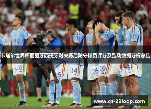 卡塔尔世界杯葡萄牙西班牙对决赛后防守球员评分及跑动数据分析总结