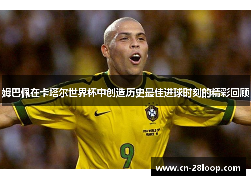 姆巴佩在卡塔尔世界杯中创造历史最佳进球时刻的精彩回顾 姆巴佩在卡塔尔世界杯中创造历史最佳进球时刻的精彩回顾