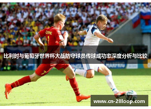 比利时与葡萄牙世界杯大战防守球员传球成功率深度分析与比较
