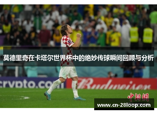 莫德里奇在卡塔尔世界杯中的绝妙传球瞬间回顾与分析