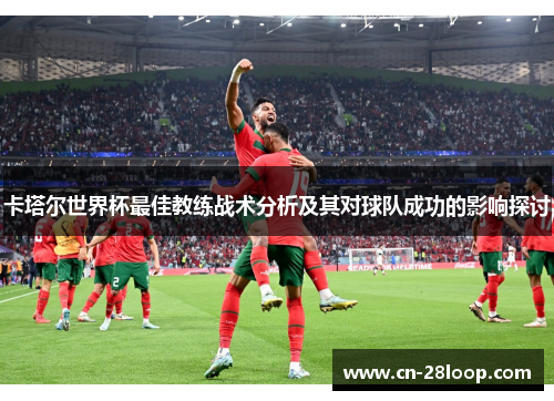 卡塔尔世界杯最佳教练战术分析及其对球队成功的影响探讨