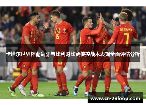 卡塔尔世界杯葡萄牙与比利时比赛传控战术表现全面评估分析 卡塔尔世界杯葡萄牙与比利时比赛传控战术表现全面评估分析