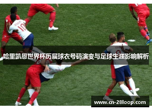 哈里凯恩世界杯历届球衣号码演变与足球生涯影响解析