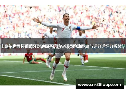 卡塔尔世界杯葡萄牙对法国赛后防守球员跑动距离与评分详细分析总结
