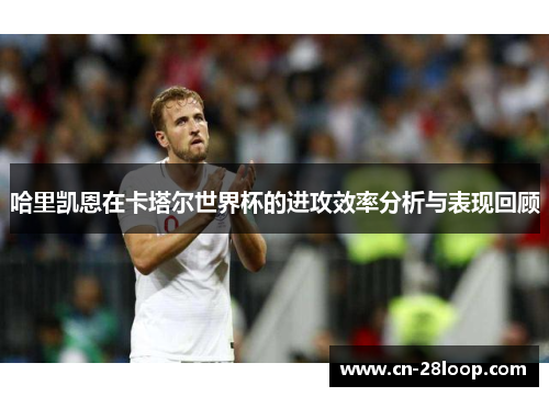 哈里凯恩在卡塔尔世界杯的进攻效率分析与表现回顾