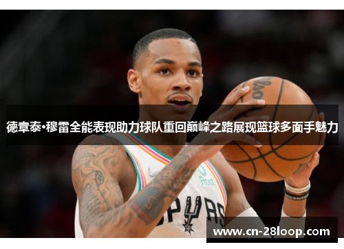 德章泰·穆雷全能表现助力球队重回巅峰之路展现篮球多面手魅力