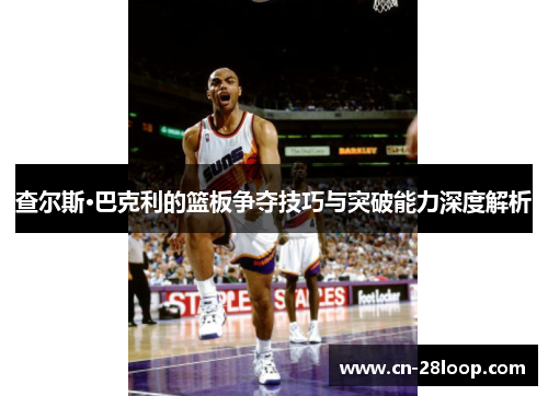 查尔斯·巴克利的篮板争夺技巧与突破能力深度解析