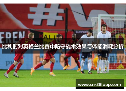 比利时对英格兰比赛中防守战术效果与体能消耗分析