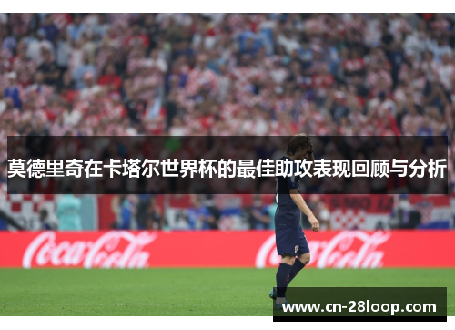 莫德里奇在卡塔尔世界杯的最佳助攻表现回顾与分析