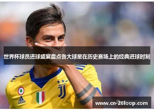 世界杯球员进球盛宴盘点各大球星在历史赛场上的经典进球时刻