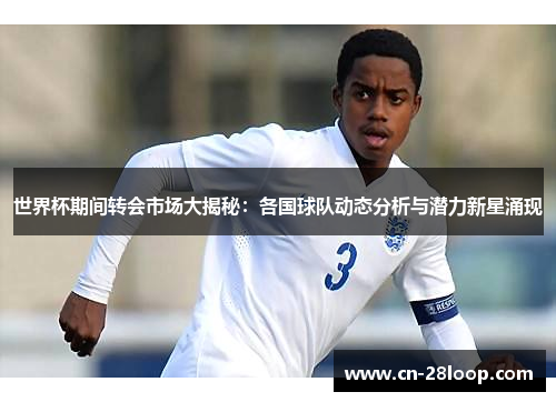 世界杯期间转会市场大揭秘：各国球队动态分析与潜力新星涌现