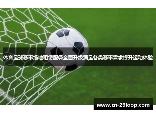 体育足球赛事场地租赁服务全面升级满足各类赛事需求提升运动体验