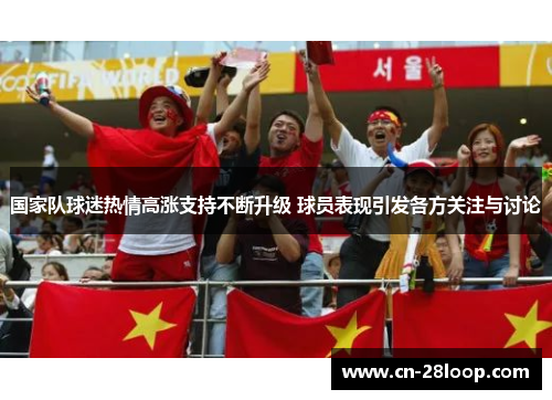 国家队球迷热情高涨支持不断升级 球员表现引发各方关注与讨论