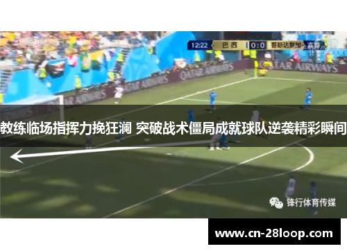 教练临场指挥力挽狂澜 突破战术僵局成就球队逆袭精彩瞬间