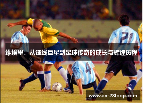 维埃里：从锋线巨星到足球传奇的成长与辉煌历程