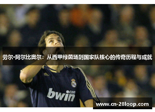 劳尔·阿尔比奥尔：从西甲绿茵场到国家队核心的传奇历程与成就