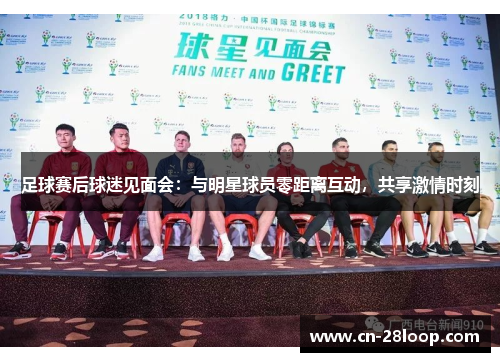 足球赛后球迷见面会:与明星球员零距离互动,共享激情时刻 足球赛后球迷见面会:与明星球员零距离互动,共享激情时刻