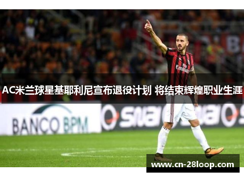 AC米兰球星基耶利尼宣布退役计划 将结束辉煌职业生涯 AC米兰球星基耶利尼宣布退役计划 将结束辉煌职业生涯