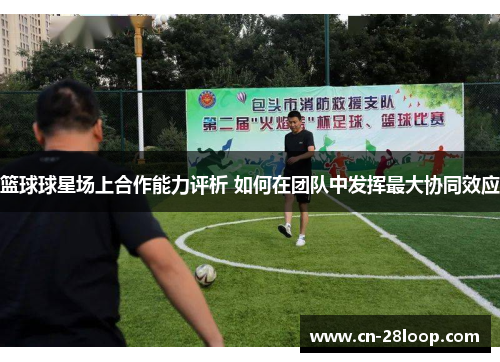 篮球球星场上合作能力评析 如何在团队中发挥最大协同效应